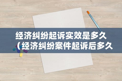 經(jīng)濟(jì)糾紛起訴實(shí)效是多久（經(jīng)濟(jì)糾紛案件起訴后多久有結(jié)果）