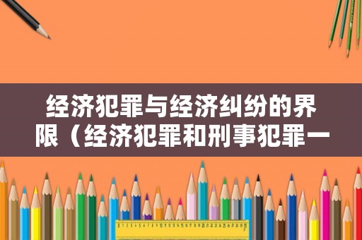 經(jīng)濟(jì)犯罪與經(jīng)濟(jì)糾紛的界限（經(jīng)濟(jì)犯罪和刑事犯罪一樣嗎）