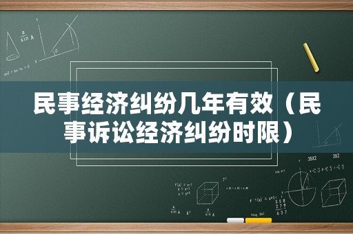 民事經(jīng)濟糾紛幾年有效（民事訴訟經(jīng)濟糾紛時限）