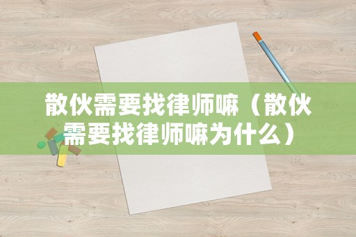 散伙需要找律師嘛（散伙需要找律師嘛為什么）