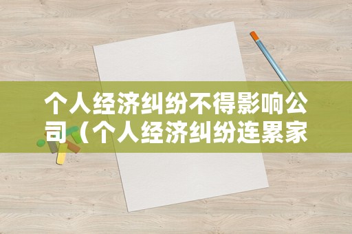 個(gè)人經(jīng)濟(jì)糾紛不得影響公司（個(gè)人經(jīng)濟(jì)糾紛連累家人嗎）