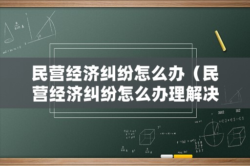 民營(yíng)經(jīng)濟(jì)糾紛怎么辦（民營(yíng)經(jīng)濟(jì)糾紛怎么辦理解決）