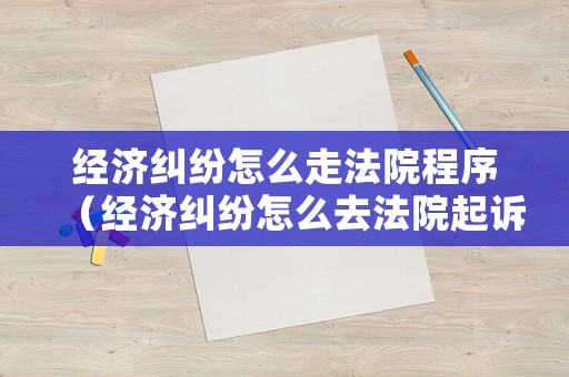 經(jīng)濟(jì)糾紛怎么走法院程序（經(jīng)濟(jì)糾紛怎么去法院起訴）