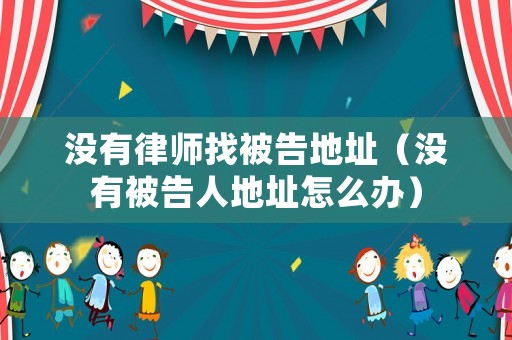 沒有律師找被告地址（沒有被告人地址怎么辦）