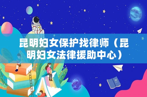 昆明婦女保護(hù)找律師（昆明婦女法律援助中心）
