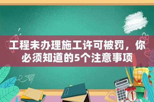 工程未辦理施工許可被罰，你必須知道的5個(gè)注意事項(xiàng)
