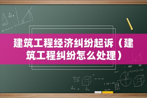 建筑工程經(jīng)濟(jì)糾紛起訴（建筑工程糾紛怎么處理）
