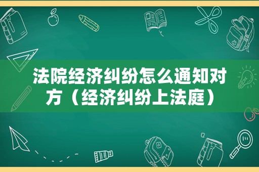 法院經(jīng)濟(jì)糾紛怎么通知對方（經(jīng)濟(jì)糾紛上法庭）