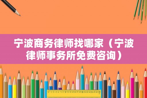 寧波商務(wù)律師找哪家（寧波律師事務(wù)所免費(fèi)咨詢）