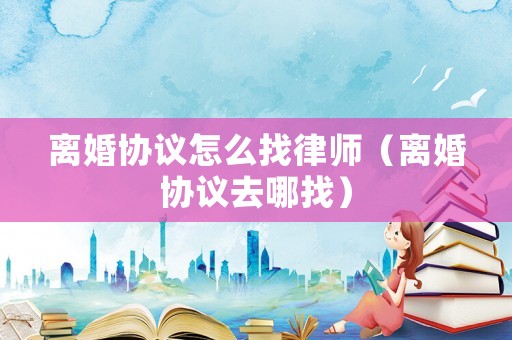 離婚協(xié)議怎么找律師（離婚協(xié)議去哪找）