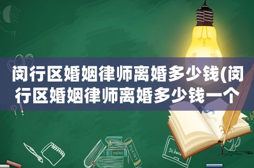 閔行區(qū)婚姻律師離婚多少錢(閔行區(qū)婚姻律師離婚多少錢一個月)