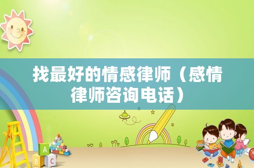 找最好的情感律師（感情律師咨詢電話）