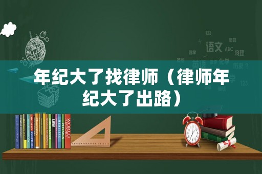 年紀(jì)大了找律師（律師年紀(jì)大了出路）
