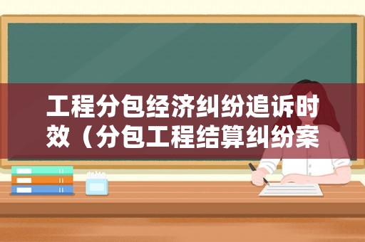 工程分包經(jīng)濟糾紛追訴時效（分包工程結(jié)算糾紛案例）