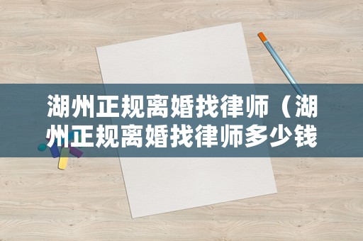 湖州正規(guī)離婚找律師（湖州正規(guī)離婚找律師多少錢(qián)）