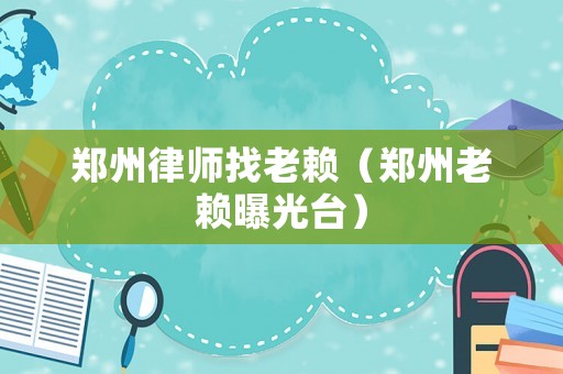 鄭州律師找老賴（鄭州老賴曝光臺）