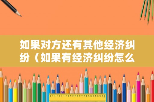 如果對方還有其他經(jīng)濟(jì)糾紛（如果有經(jīng)濟(jì)糾紛怎么辦）