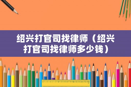 紹興打官司找律師（紹興打官司找律師多少錢）
