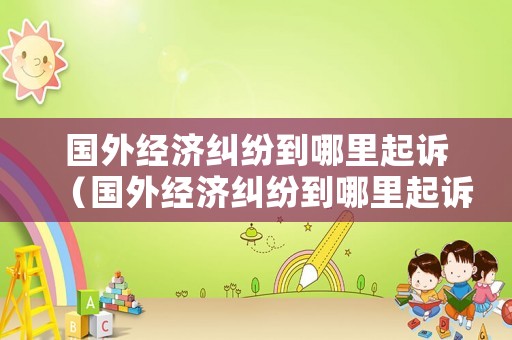 國外經(jīng)濟糾紛到哪里起訴（國外經(jīng)濟糾紛到哪里起訴最有效）