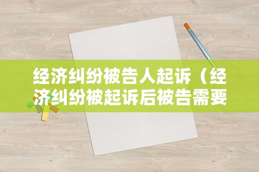 經(jīng)濟(jì)糾紛被告人起訴（經(jīng)濟(jì)糾紛被起訴后被告需要準(zhǔn)備什么）