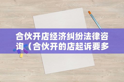 合伙開店經(jīng)濟(jì)糾紛法律咨詢（合伙開的店起訴要多少費(fèi)用）