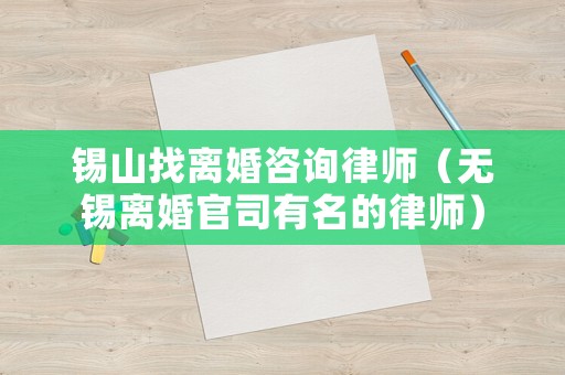錫山找離婚咨詢律師（無錫離婚官司有名的律師）