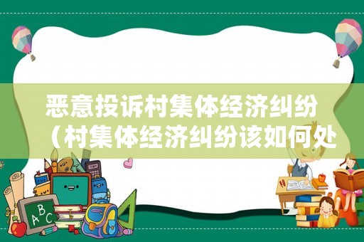 惡意投訴村集體經(jīng)濟(jì)糾紛（村集體經(jīng)濟(jì)糾紛該如何處理）