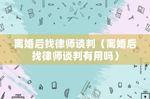 離婚后找律師談判（離婚后找律師談判有用嗎）