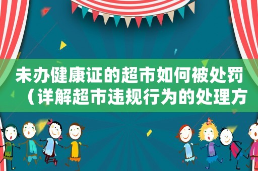未辦健康證的超市如何被處罰（詳解超市違規(guī)行為的處理方法）