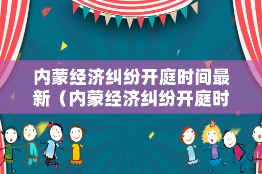 內(nèi)蒙經(jīng)濟(jì)糾紛開庭時(shí)間最新（內(nèi)蒙經(jīng)濟(jì)糾紛開庭時(shí)間最新消息）