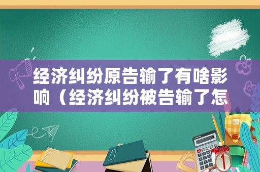 經(jīng)濟(jì)糾紛原告輸了有啥影響（經(jīng)濟(jì)糾紛被告輸了怎么辦）