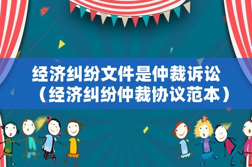 經(jīng)濟(jì)糾紛文件是仲裁訴訟（經(jīng)濟(jì)糾紛仲裁協(xié)議范本）