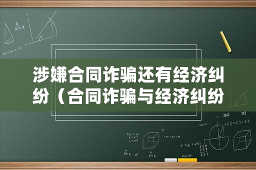 涉嫌合同詐騙還有經(jīng)濟(jì)糾紛（合同詐騙與經(jīng)濟(jì)糾紛有何區(qū)別案例）