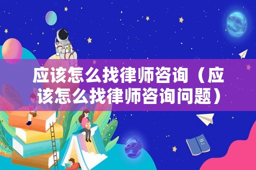 應(yīng)該怎么找律師咨詢（應(yīng)該怎么找律師咨詢問題）