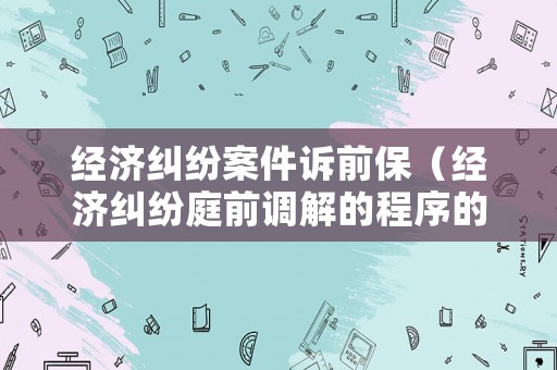 經(jīng)濟(jì)糾紛案件訴前保（經(jīng)濟(jì)糾紛庭前調(diào)解的程序的流程）
