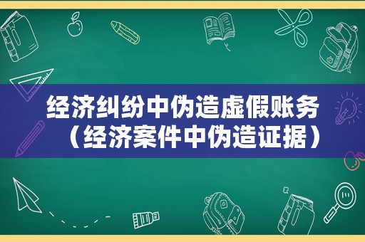 經(jīng)濟(jì)糾紛中偽造虛假賬務(wù)（經(jīng)濟(jì)案件中偽造證據(jù)）