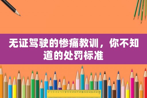 無證駕駛的慘痛教訓(xùn)，你不知道的處罰標(biāo)準(zhǔn)