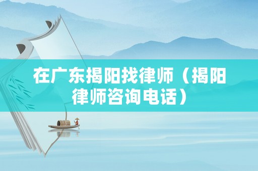 在廣東揭陽(yáng)找律師（揭陽(yáng)律師咨詢(xún)電話）