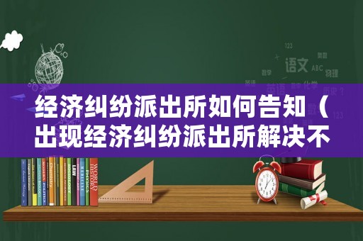 經濟糾紛派出所如何告知（出現(xiàn)經濟糾紛派出所解決不了應該咋辦）