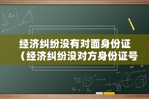 經(jīng)濟(jì)糾紛沒有對(duì)面身份證（經(jīng)濟(jì)糾紛沒對(duì)方身份證號(hào)碼如何起訴）