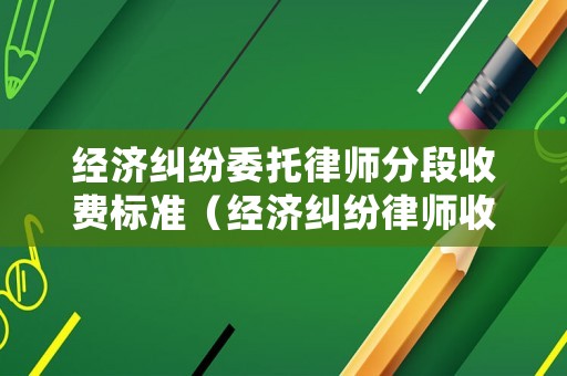 經(jīng)濟(jì)糾紛委托律師分段收費(fèi)標(biāo)準(zhǔn)（經(jīng)濟(jì)糾紛律師收費(fèi)價(jià)目表）