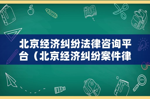北京經(jīng)濟糾紛法律咨詢平臺（北京經(jīng)濟糾紛案件律師一般是怎么收費的）