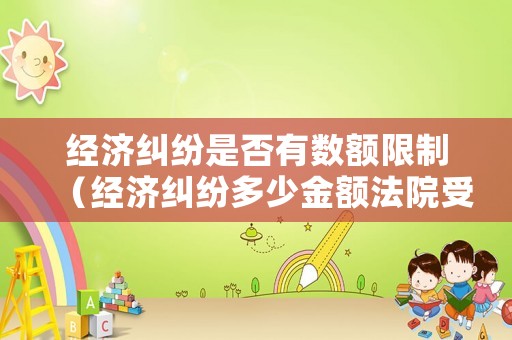 經濟糾紛是否有數(shù)額限制（經濟糾紛多少金額法院受理）