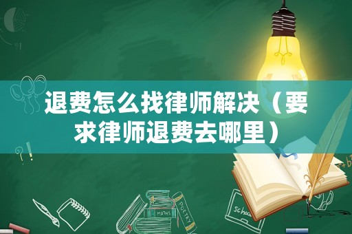 退費怎么找律師解決（要求律師退費去哪里）
