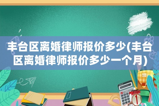 豐臺區(qū)離婚律師報價多少(豐臺區(qū)離婚律師報價多少一個月)