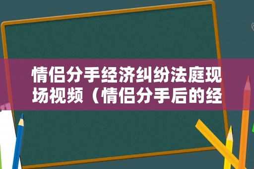 情侶分手經(jīng)濟(jì)糾紛法庭現(xiàn)場視頻（情侶分手后的經(jīng)濟(jì)糾紛）
