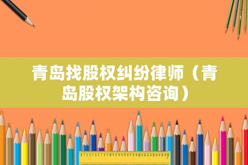 青島找股權(quán)糾紛律師（青島股權(quán)架構(gòu)咨詢）