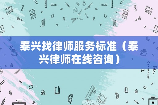 泰興找律師服務(wù)標(biāo)準(zhǔn)（泰興律師在線咨詢）
