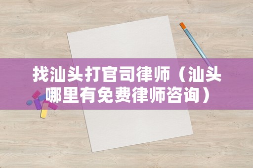 找汕頭打官司律師（汕頭哪里有免費(fèi)律師咨詢(xún)）