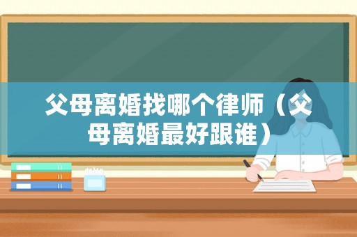 父母離婚找哪個律師（父母離婚最好跟誰）